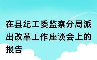 在县纪工委监察分局派出改革工作座谈会上的报告