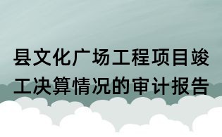 县文化广场工程项目竣工决算情况的审计报告