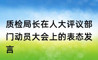 质检局长在人大评议部门动员大会上的表态发言