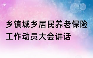 乡镇城乡居民养老保险工作动员大会讲话