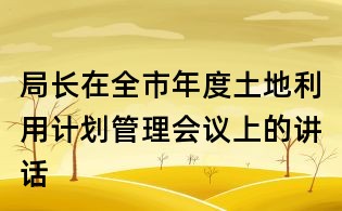 局长在全市年度土地利用计划管理会议上的讲话