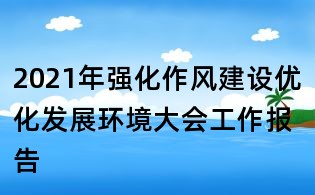 2021年强化作风建设优化发展环境大会工作报告