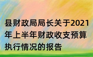 县财政局局长关于2021年上半年财政收支预算执行情况的报告