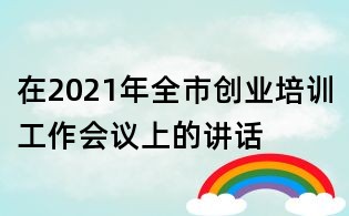 在2021年全市创业培训工作会议上的讲话