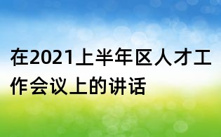 在2021上半年区人才工作会议上的讲话