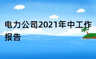 电力公司2021年中工作报告