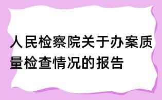 人民检察院关于办案质量检查情况的报告