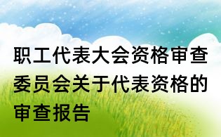 职工代表大会资格审查委员会关于代表资格的审查报告