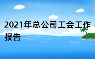 2021年总公司工会工作报告