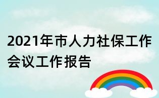 2021年市人力社保工作会议工作报告