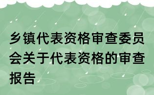 乡镇代表资格审查委员会关于代表资格的审查报告