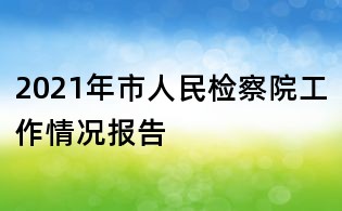 2021年市人民检察院工作情况报告