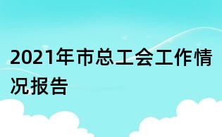 2021年市总工会工作情况报告