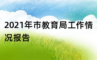 2021年市教育局工作情况报告