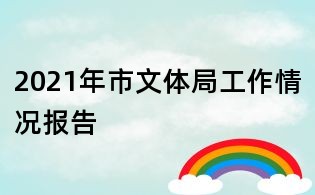 2021年市文体局工作情况报告