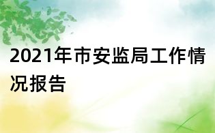2021年市安监局工作情况报告