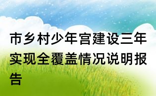 市乡村少年宫建设三年实现全覆盖情况说明报告