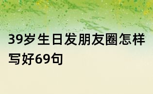 39岁生日发朋友圈怎样写好69句