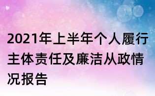 2021年上半年个人履行主体责任及廉洁从政情况报告