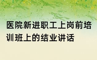 医院新进职工上岗前培训班上的结业讲话