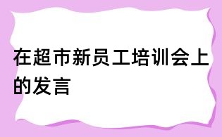 在超市新员工培训会上的发言