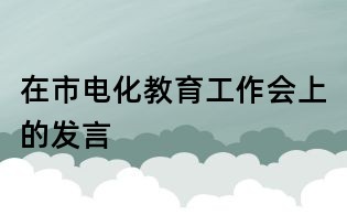 在市电化教育工作会上的发言