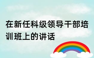 在新任科级领导干部培训班上的讲话