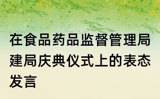 在食品药品监督管理局建局庆典仪式上的表态发言