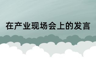 在产业现场会上的发言