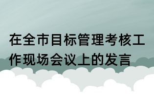 在全市目标管理考核工作现场会议上的发言