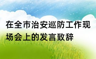 在全市治安巡防工作现场会上的发言致辞