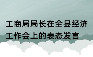 工商局局长在全县经济工作会上的表态发言