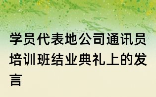 学员代表地公司通讯员培训班结业典礼上的发言