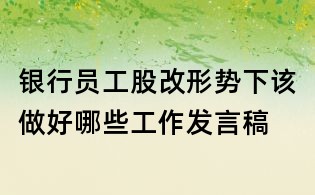银行员工股改形势下该做好哪些工作发言稿