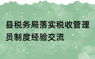 县税务局落实税收管理员制度经验交流