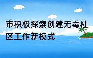 市积极探索创建无毒社区工作新模式