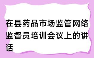 在县药品市场监管网络监督员培训会议上的讲话