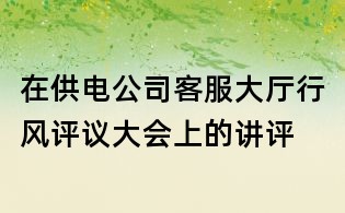 在供电公司客服大厅行风评议大会上的讲评