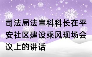 司法局法宣科科长在平安社区建设乘风现场会议上的讲话