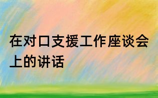 在对口支援工作座谈会上的讲话