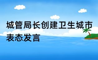 城管局长创建卫生城市表态发言