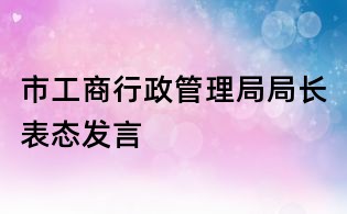 市工商行政管理局局长表态发言