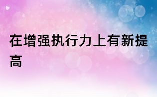 在增强执行力上有新提高