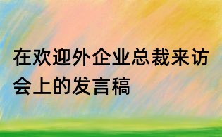 在欢迎外企业总裁来访会上的发言稿