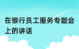 在银行员工服务专题会上的讲话