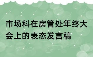 市场科在房管处年终大会上的表态发言稿