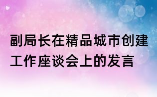 副局长在精品城市创建工作座谈会上的发言