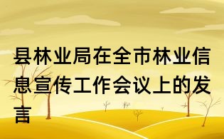 县林业局在全市林业信息宣传工作会议上的发言