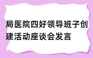 局医院四好领导班子创建活动座谈会发言