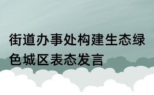街道办事处构建生态绿色城区表态发言